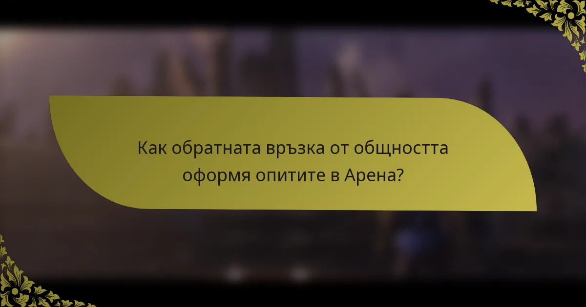 Как обратната връзка от общността оформя опитите в Арена?
