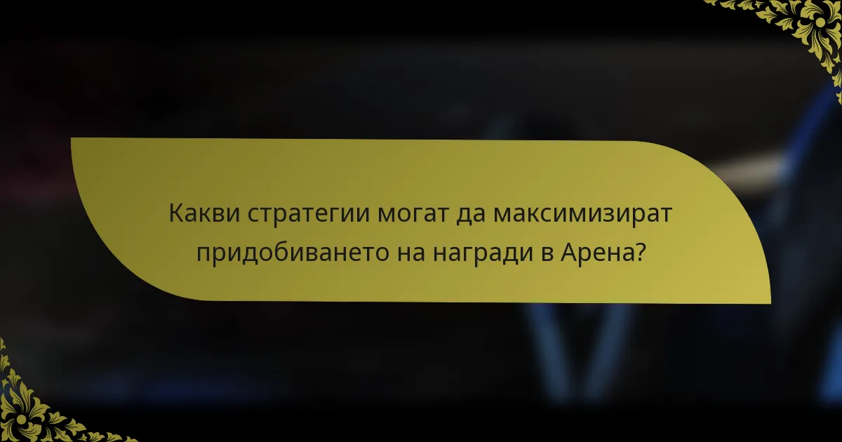 Какви стратегии могат да максимизират придобиването на награди в Арена?